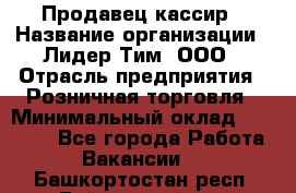 Продавец-кассир › Название организации ­ Лидер Тим, ООО › Отрасль предприятия ­ Розничная торговля › Минимальный оклад ­ 13 000 - Все города Работа » Вакансии   . Башкортостан респ.,Баймакский р-н